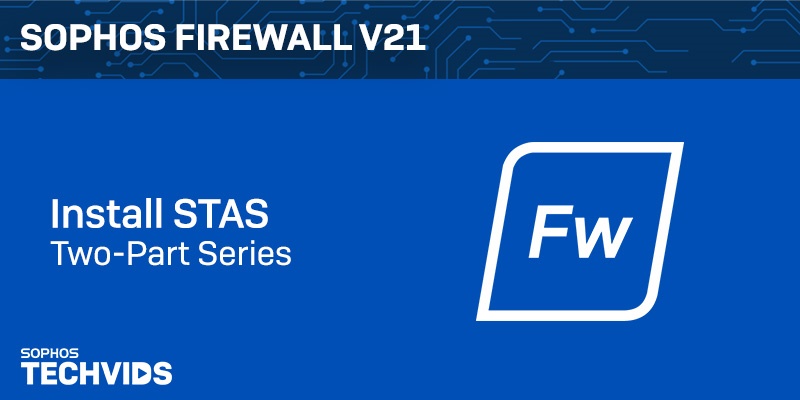 New Techvids Release - Sophos Firewall v21: Install STAS - Two-part Series